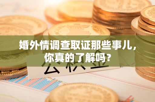 晋江婚外情调查取证那些事儿，你真的了解吗？