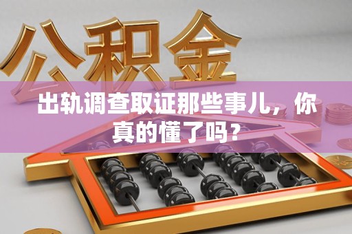 晋江出轨调查取证那些事儿，你真的懂了吗？