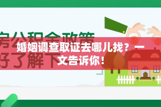 晋江婚姻调查取证去哪儿找？一文告诉你！