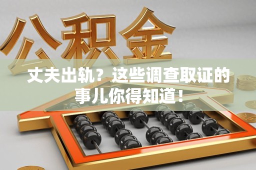 晋江丈夫出轨？这些调查取证的事儿你得知道！
