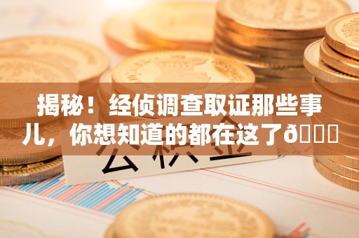 晋江揭秘！经侦调查取证那些事儿，你想知道的都在这了😎
