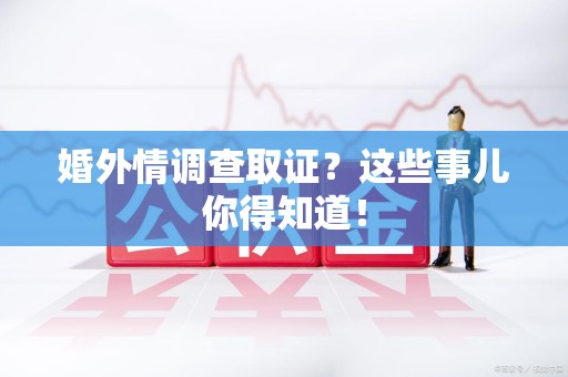 晋江婚外情调查取证？这些事儿你得知道！