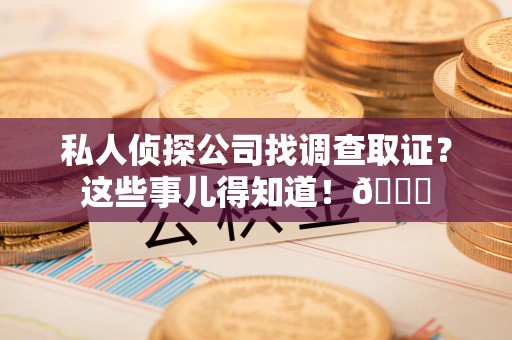 晋江私人侦探公司找调查取证？这些事儿得知道！😎