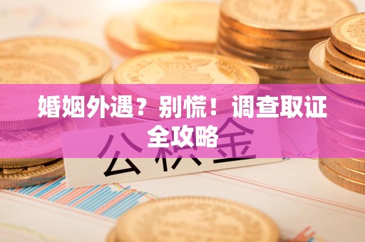 晋江婚姻外遇？别慌！调查取证全攻略
