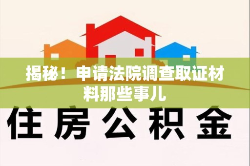 晋江揭秘！申请法院调查取证材料那些事儿