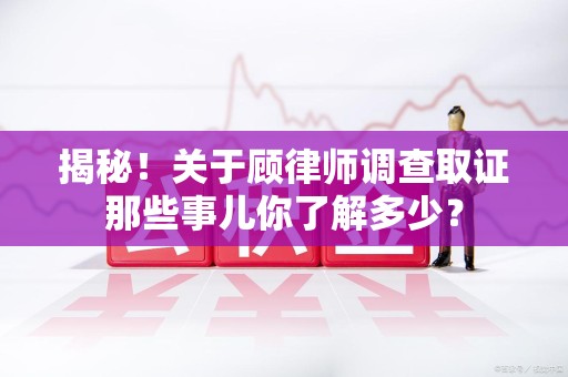 晋江揭秘！关于顾律师调查取证那些事儿你了解多少？