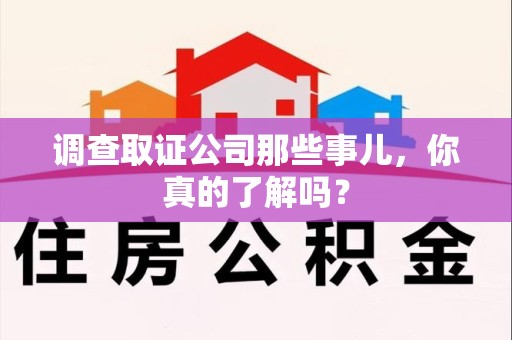 晋江调查取证公司那些事儿，你真的了解吗？