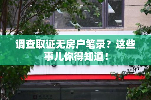 晋江调查取证无房户笔录？这些事儿你得知道！