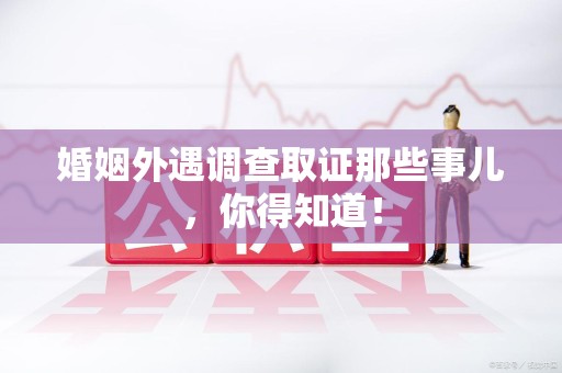 晋江婚姻外遇调查取证那些事儿，你得知道！