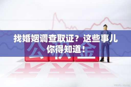 晋江找婚姻调查取证？这些事儿你得知道！