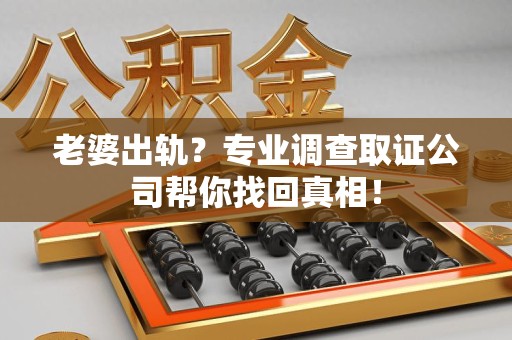 晋江老婆出轨？专业调查取证公司帮你找回真相！