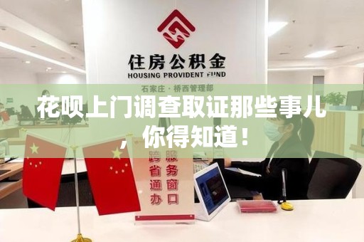 晋江花呗上门调查取证那些事儿,你得知道! 晋江花呗上门调查取证那些事儿,你得知道!