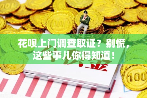 晋江花呗上门调查取证？别慌，这些事儿你得知道！