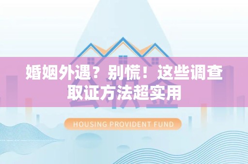 晋江婚姻外遇？别慌！这些调查取证方法超实用