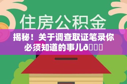 晋江揭秘！关于调查取证笔录你必须知道的事儿😎