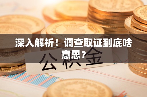 晋江深入解析！调查取证到底啥意思？