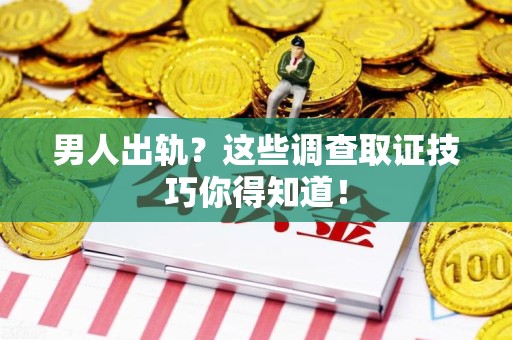 晋江男人出轨？这些调查取证技巧你得知道！