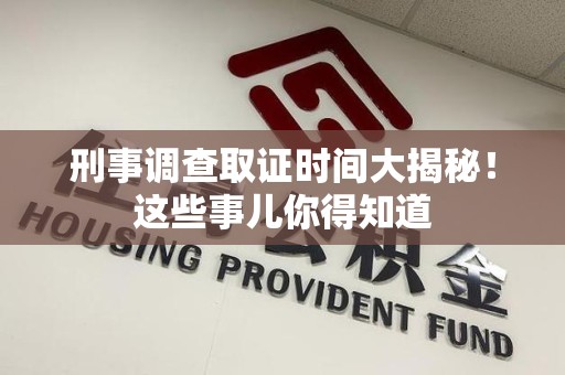 晋江刑事调查取证时间大揭秘！这些事儿你得知道