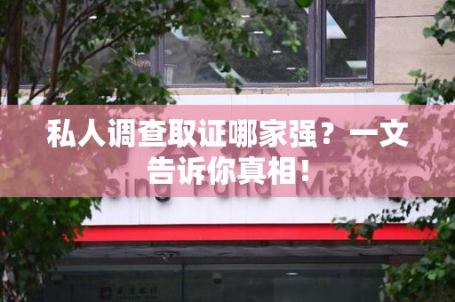 晋江私人调查取证哪家强？一文告诉你真相！
