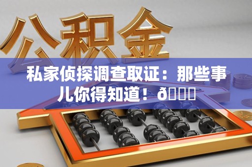 晋江私家侦探调查取证：那些事儿你得知道！😎