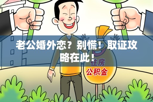 晋江老公婚外恋？别慌！取证攻略在此！