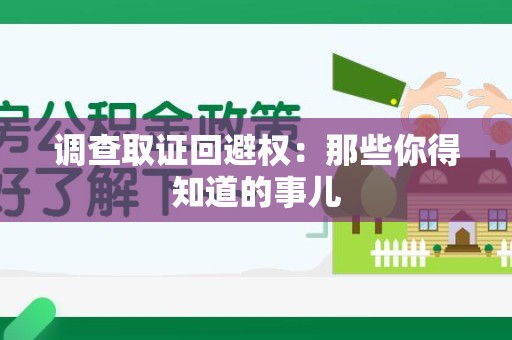 晋江调查取证回避权：那些你得知道的事儿