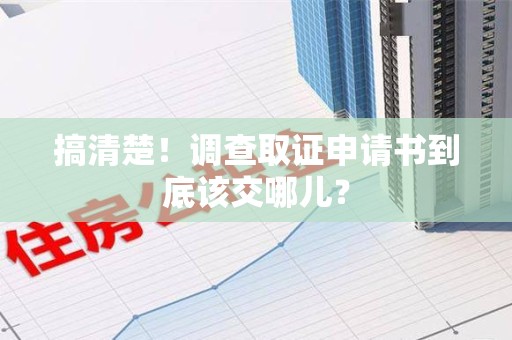 晋江搞清楚！调查取证申请书到底该交哪儿？