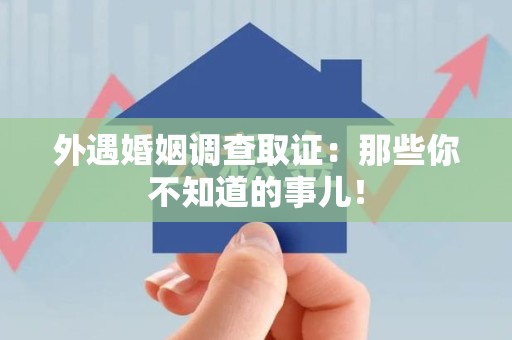晋江外遇婚姻调查取证：那些你不知道的事儿！