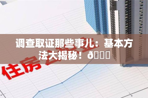 晋江调查取证那些事儿：基本方法大揭秘！😎