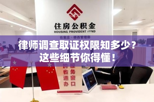 晋江律师调查取证权限知多少？这些细节你得懂！