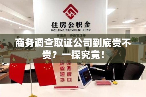 晋江商务调查取证公司到底贵不贵？一探究竟！