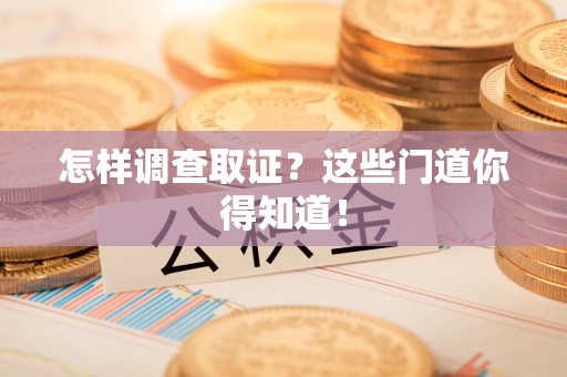 晋江怎样调查取证？这些门道你得知道！