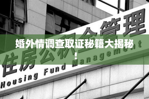 晋江婚外情调查取证秘籍大揭秘！