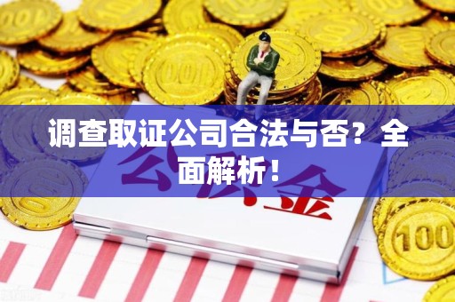 晋江调查取证公司合法与否？全面解析！