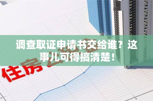 晋江调查取证申请书交给谁？这事儿可得搞清楚！