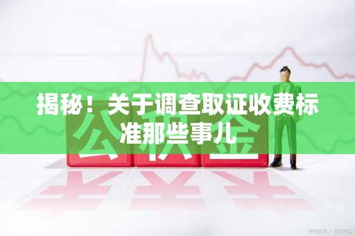 晋江揭秘！关于调查取证收费标准那些事儿