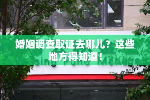 晋江婚姻调查取证去哪儿？这些地方得知道！