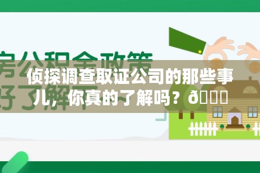 晋江侦探调查取证公司的那些事儿，你真的了解吗？😎