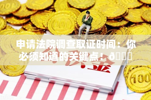 晋江申请法院调查取证时间：你必须知道的关键点！😎