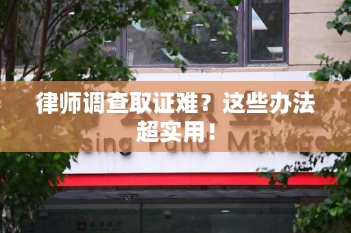 晋江律师调查取证难？这些办法超实用！