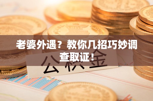 晋江老婆外遇？教你几招巧妙调查取证！