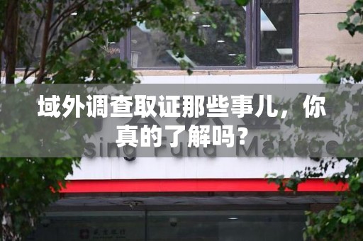 晋江域外调查取证那些事儿，你真的了解吗？