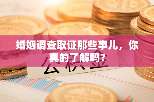 晋江婚姻调查取证那些事儿，你真的了解吗？