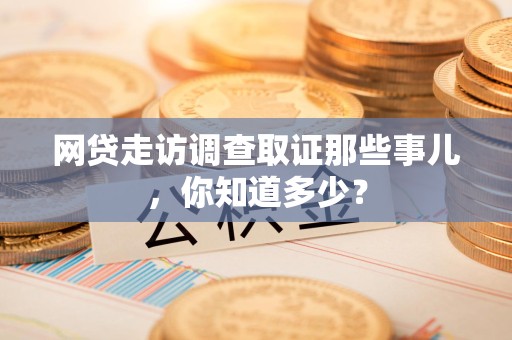 晋江网贷走访调查取证那些事儿,你知道多少? 晋江网贷走访调查取证那些事儿,你知道多少?