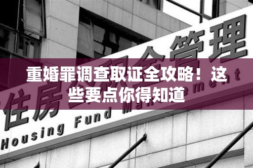 晋江重婚罪调查取证全攻略！这些要点你得知道