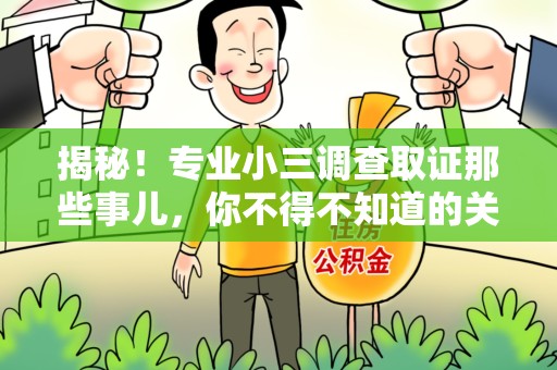 晋江揭秘！专业小三调查取证那些事儿，你不得不知道的关键点