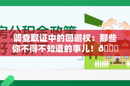 晋江调查取证中的回避权：那些你不得不知道的事儿！😎