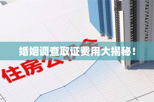 晋江婚姻调查取证费用大揭秘！