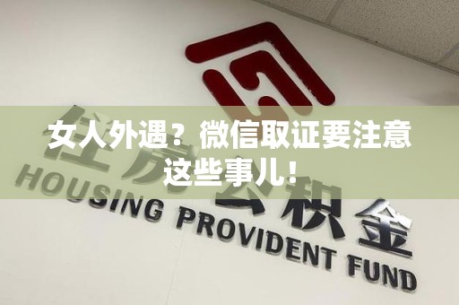 晋江女人外遇？微信取证要注意这些事儿！