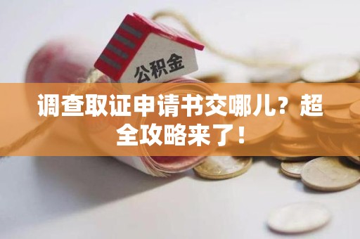 晋江调查取证申请书交哪儿？超全攻略来了！